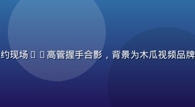 木瓜视频版权合作签约现场——高管握手合影，背景为木瓜视频品牌展板，专业商务氛围