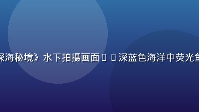 木瓜视频纪录片《深海秘境》水下拍摄画面——深蓝色海洋中荧光鱼群游弋，神秘壮观