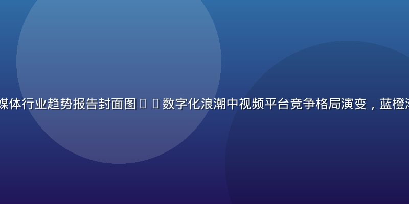 2026年流媒体行业趋势报告封面图——数字化浪潮中视频平台竞争格局演变，蓝橙渐变科技感视觉